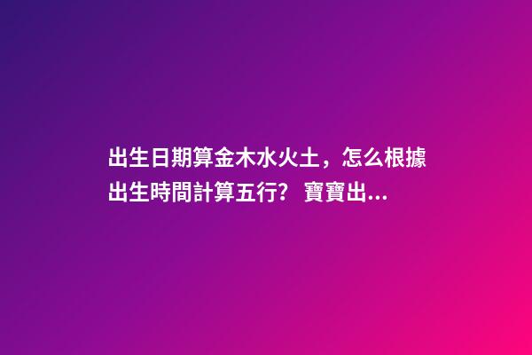 出生日期算金木水火土，怎么根據出生時間計算五行？ 寶寶出生日期查五行-第1張-觀點-玄機派